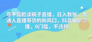 靠不露脸读稿子直播，日入数张，普通人直播带货的新风口，抖音破价直播，0门槛，不违规-中创网_分享创业项目_助您在家赚钱