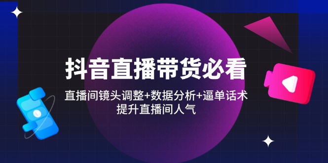 （14388期）抖音直播带货必看：直播间镜头调整+数据分析+逼单话术，提升直播间人气-中创网_分享创业项目_助您在家赚钱