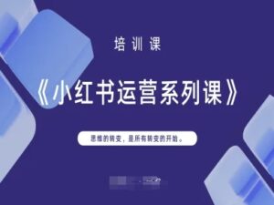 小红书运营系列课,思维的转变,是所有转变的开始-中创网_分享创业项目_助您在家赚钱