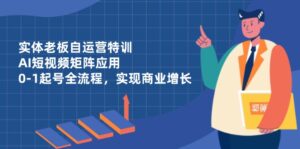 (14487期)实体老板自运营特训,AI短视频矩阵应用,0-1起号全流程,实现商业增长-中创网_分享创业项目_助您在家赚钱