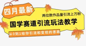4月最新,国学赛道引流玩法教学,两位数作品量引流上万粉,从0到1给你引流和变现的思路-中创网_分享创业项目_助您在家赚钱