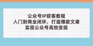 (14486期)公众号IP获客教程(第3期),从入门到商业闭环,打造爆款文章,实现公众...-中创网_分享创业项目_助您在家赚钱