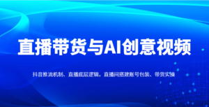 直播带货与AI创意视频,抖音推流机制、直播底层逻辑,直播间搭建账号包装、带货实操-中创网_分享创业项目_助您在家赚钱