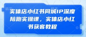 实体店小红书同城IP深度陪跑实操课,实体店小红书获客教程-中创网_分享创业项目_助您在家赚钱