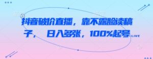 抖音破价直播,靠不露脸读稿子, 日入多张,100%起号-中创网_分享创业项目_助您在家赚钱