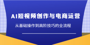 AI短视频创作与电商运营,从基础操作到高阶技巧的全流程-中创网_分享创业项目_助您在家赚钱