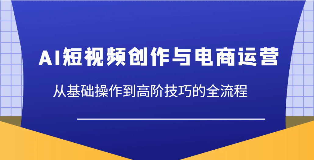 AI短视频创作与电商运营，从基础操作到高阶技巧的全流程-中创网_分享创业项目_助您在家赚钱
