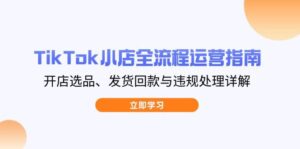 TikTok小店全流程运营指南,开店选品、发货回款与违规处理详解-中创网_分享创业项目_助您在家赚钱