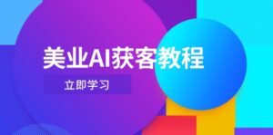 (14536期)美业AI获客教程,用Deepseek+数字人,轻松玩转抖音直播间-中创网_分享创业项目_助您在家赚钱