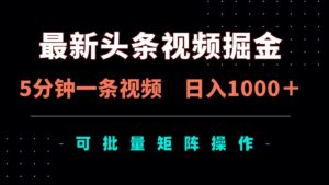 （14261期）最新头条视频掘金，5分钟一条视频，日入1000＋！可矩阵批量操作-中创网_分享创业项目_助您在家赚钱