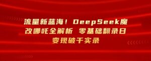 流量新蓝海，DeepSeek魔改哪吒全解析，零基础翻录日变现破k实录-中创网_分享创业项目_助您在家赚钱