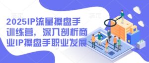 2025IP流量操盘手训练营，深入剖析商业IP操盘手职业发展-中创网_分享创业项目_助您在家赚钱