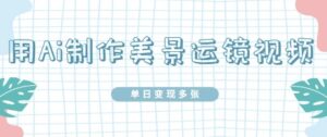 用Ai制作美景运镜视频，单日变现多张-中创网_分享创业项目_助您在家赚钱