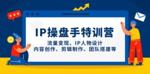 (14502期)IP操盘手特训营,流量变现、IP人物设计、内容创作、剪辑制作、团队搭建等-中创网_分享创业项目_助您在家赚钱