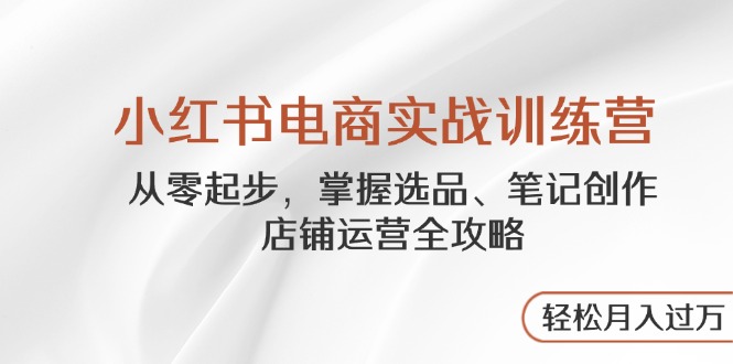 （14556期）小红书电商实战训练营，从零起步，掌握选品、笔记创作、店铺运营全攻略…-中创网_分享创业项目_助您在家赚钱