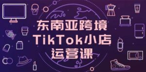 东南亚跨境TikTok小店运营课,掌握店铺设置与流量转化核心技巧-中创网_分享创业项目_助您在家赚钱
