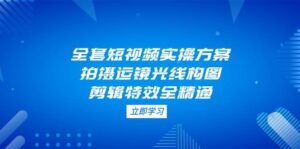 全套短视频实操方案,拍摄运镜光线构图,剪辑特效全精通-中创网_分享创业项目_助您在家赚钱