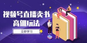 视频号直播卖书高佣玩法,底层逻辑解析,实操技巧全攻略-中创网_分享创业项目_助您在家赚钱