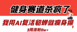健身赛道杀疯了？我用AI复活貂蝉做瘦身操，3周涨粉8W-中创网_分享创业项目_助您在家赚钱