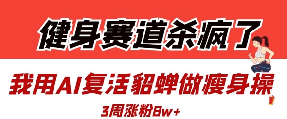 健身赛道杀疯了？我用AI复活貂蝉做瘦身操，3周涨粉8W-中创网_分享创业项目_助您在家赚钱