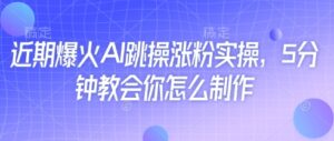 近期爆火AI跳操涨粉实操,5分钟教会你怎么制作-中创网_分享创业项目_助您在家赚钱