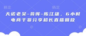 天诺老吴-蒋晖-陈江雄，6小时电商干货分享超长直播回放-中创网_分享创业项目_助您在家赚钱