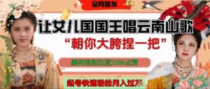 让女儿国国王开口唱云南山歌“朝你大胯捏一把”,爆笑视频狂揽点赞20W点赞,熟练后起号快轻松月入过W-中创网_分享创业项目_助您在家赚钱
