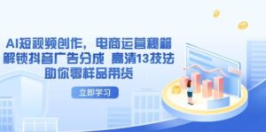 AI短视频创作,电商运营秘籍,解锁抖音广告分成 高清13技法助你零样品带货-中创网_分享创业项目_助您在家赚钱