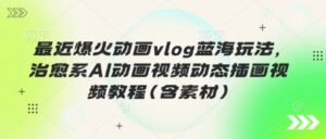 最近爆火动画vlog蓝海玩法,治愈系AI动画视频动态插画视频教程(含素材)-中创网_分享创业项目_助您在家赚钱