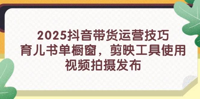 2025抖音带货运营技巧，育儿书单橱窗，剪映工具使用，视频拍摄发布-中创网_分享创业项目_助您在家赚钱