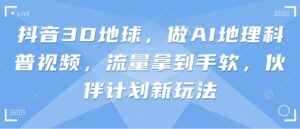 抖音3D地球，做AI地理科普视频，流量拿到手软，伙伴计划新玩法-中创网_分享创业项目_助您在家赚钱