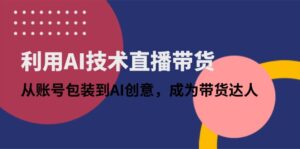 (14534期)利用AI技术直播带货:从账号包装到AI创意,成为带货达人-中创网_分享创业项目_助您在家赚钱