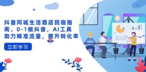 (14368期)抖音同城生活酒店民宿指南,0-1做抖音,AI工具助力精准流量,提升转化率-中创网_分享创业项目_助您在家赚钱