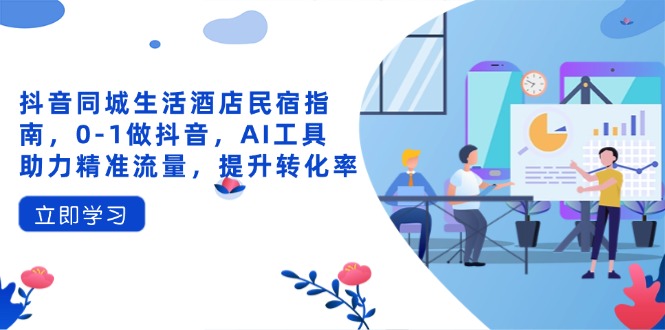 （14368期）抖音同城生活酒店民宿指南，0-1做抖音，AI工具助力精准流量，提升转化率-中创网_分享创业项目_助您在家赚钱