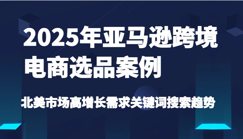 2025年亚马逊跨境电商选品案例-北美市场高增长需求关键词搜索趋势（更新)-中创网_分享创业项目_助您在家赚钱
