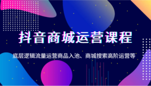 抖音商城运营课程,底层逻辑流量运营商品入池、商城搜索高阶运营等-中创网_分享创业项目_助您在家赚钱