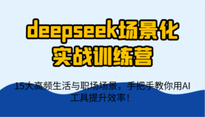 deepseek场景化实战训练营,15大高频生活与职场场景,手把手教你用AI工具提升效率!-中创网_分享创业项目_助您在家赚钱