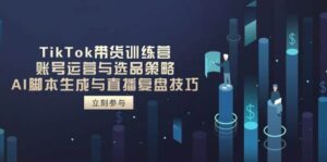 TikTok带货训练营,账号运营与选品策略,AI脚本生成与直播复盘技巧-中创网_分享创业项目_助您在家赚钱