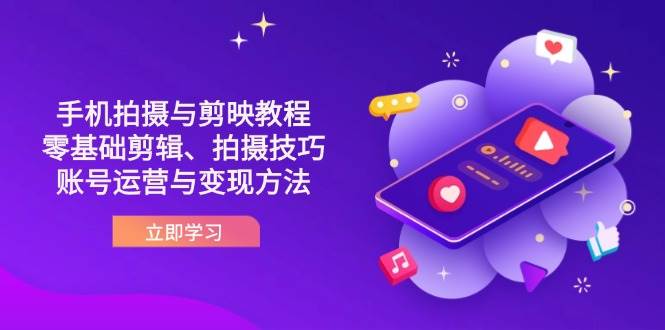 抖音手机拍摄与剪映教程：零基础剪辑、拍摄技巧到账号运营与变现方法-中创网_分享创业项目_助您在家赚钱