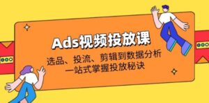 Ads视频投放课全解析:选品、投流、剪辑到数据分析,一站式掌握投放秘诀-中创网_分享创业项目_助您在家赚钱
