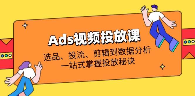 Ads视频投放课全解析：选品、投流、剪辑到数据分析，一站式掌握投放秘诀-中创网_分享创业项目_助您在家赚钱