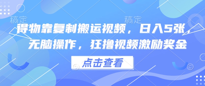 得物靠复制搬运视频，日入5张， 无脑操作，狂撸视频激励奖金-中创网_分享创业项目_助您在家赚钱