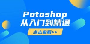 Potoshop从入门到精通:基础到高级,掌握全面图像处理技能-中创网_分享创业项目_助您在家赚钱