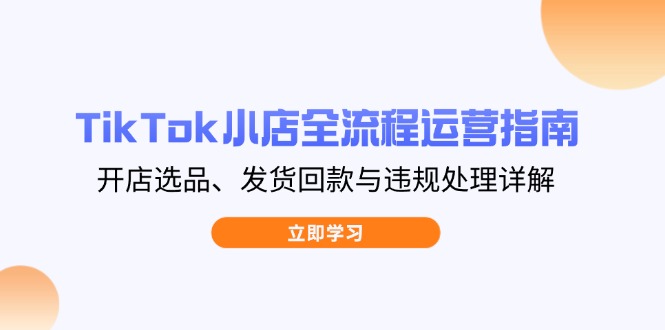 （14358期）TikTok小店全流程运营指南，开店选品、发货回款与违规处理详解-中创网_分享创业项目_助您在家赚钱