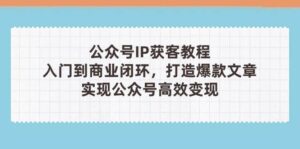 公众号IP获客教程(第3期),从入门到商业闭环,打造爆款文章,实现公众号高效变现-中创网_分享创业项目_助您在家赚钱