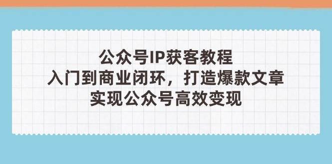 公众号IP获客教程(第3期)，从入门到商业闭环，打造爆款文章，实现公众号高效变现-中创网_分享创业项目_助您在家赚钱