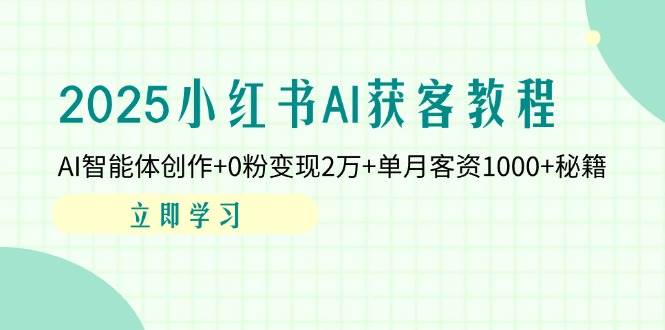 2025小红书AI获客教程：AI智能体创作+0粉变现2万+单月客资1000+秘籍-中创网_分享创业项目_助您在家赚钱