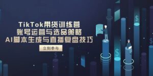 (14420期)TikTok带货训练营,账号运营与选品策略,AI脚本生成与直播复盘技巧-中创网_分享创业项目_助您在家赚钱