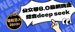 公众号最新玩法8.0,结合DeepSeek写公众号最新爆文,操作简单轻松日入数张-中创网_分享创业项目_助您在家赚钱