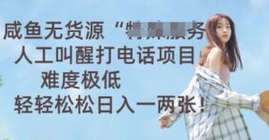 咸鱼无货源人工叫醒打电话项目,难度极低, 轻轻松松日入一两张-中创网_分享创业项目_助您在家赚钱